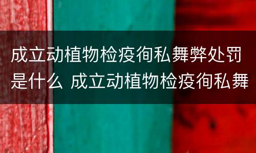 成立动植物检疫徇私舞弊处罚是什么 成立动植物检疫徇私舞弊处罚是什么制度