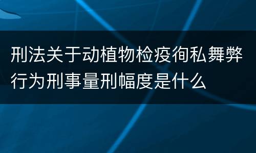 刑法关于动植物检疫徇私舞弊行为刑事量刑幅度是什么