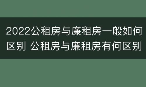 2022公租房与廉租房一般如何区别 公租房与廉租房有何区别