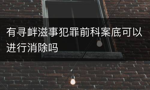 有寻衅滋事犯罪前科案底可以进行消除吗