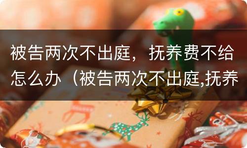 被告两次不出庭，抚养费不给怎么办（被告两次不出庭,抚养费不给怎么办）