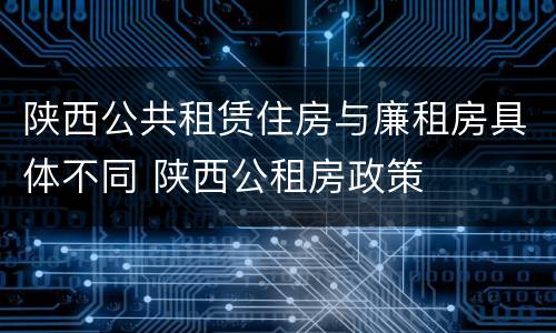 陕西公共租赁住房与廉租房具体不同 陕西公租房政策