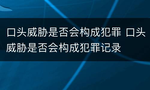 口头威胁是否会构成犯罪 口头威胁是否会构成犯罪记录