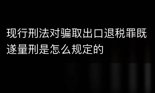 现行刑法对骗取出口退税罪既遂量刑是怎么规定的