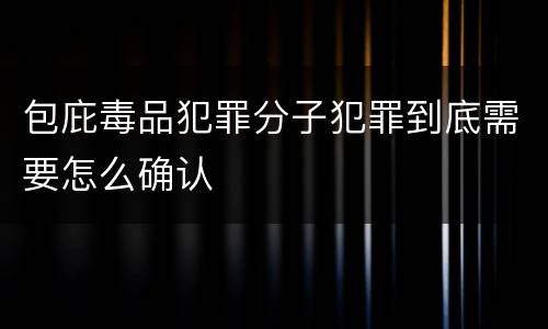 包庇毒品犯罪分子犯罪到底需要怎么确认