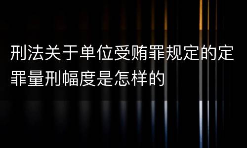 刑法关于单位受贿罪规定的定罪量刑幅度是怎样的