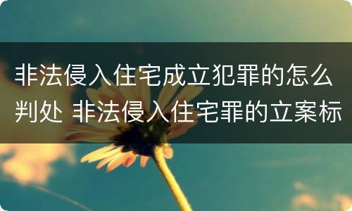 非法侵入住宅成立犯罪的怎么判处 非法侵入住宅罪的立案标准是什么