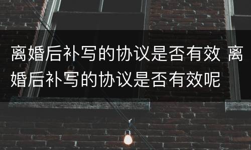 离婚后补写的协议是否有效 离婚后补写的协议是否有效呢