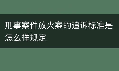 刑事案件放火案的追诉标准是怎么样规定