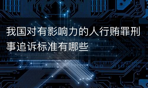 我国对有影响力的人行贿罪刑事追诉标准有哪些