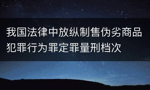 我国法律中放纵制售伪劣商品犯罪行为罪定罪量刑档次