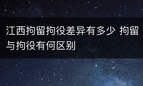 江西拘留拘役差异有多少 拘留与拘役有何区别