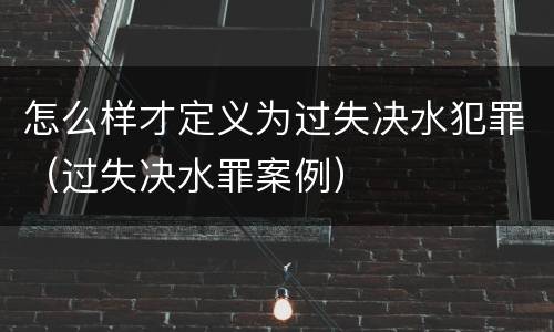 怎么样才定义为过失决水犯罪（过失决水罪案例）