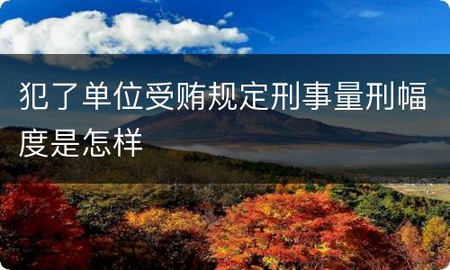 犯了单位受贿规定刑事量刑幅度是怎样