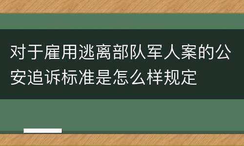 对于雇用逃离部队军人案的公安追诉标准是怎么样规定