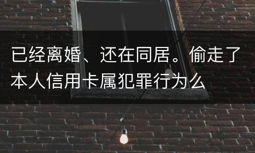 已经离婚、还在同居。偷走了本人信用卡属犯罪行为么