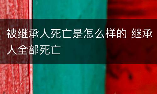 被继承人死亡是怎么样的 继承人全部死亡