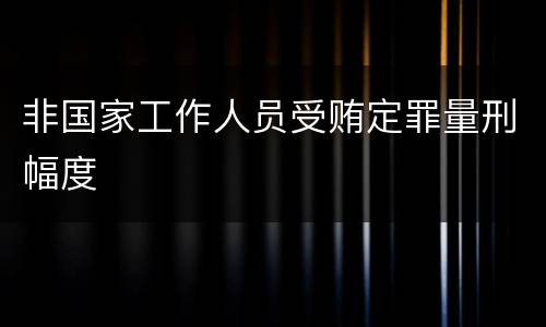非国家工作人员受贿定罪量刑幅度