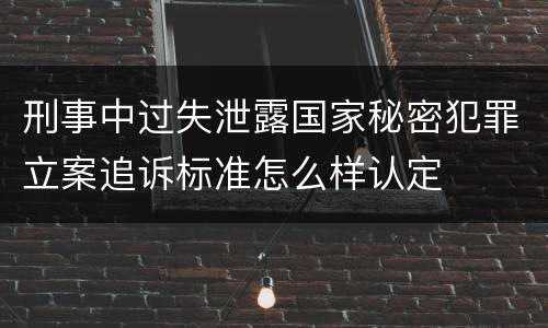 刑事中过失泄露国家秘密犯罪立案追诉标准怎么样认定