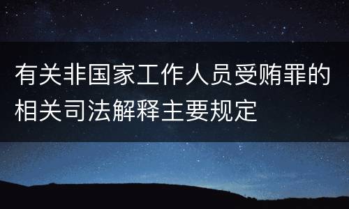 有关非国家工作人员受贿罪的相关司法解释主要规定