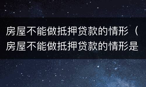 房屋不能做抵押贷款的情形（房屋不能做抵押贷款的情形是）