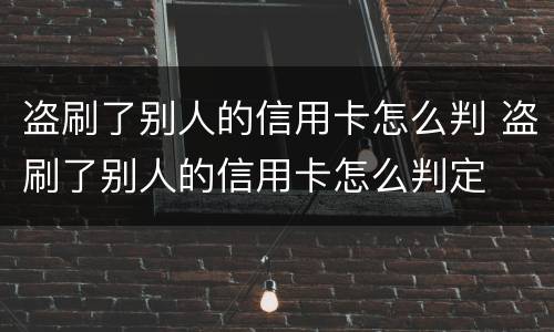 盗刷了别人的信用卡怎么判 盗刷了别人的信用卡怎么判定