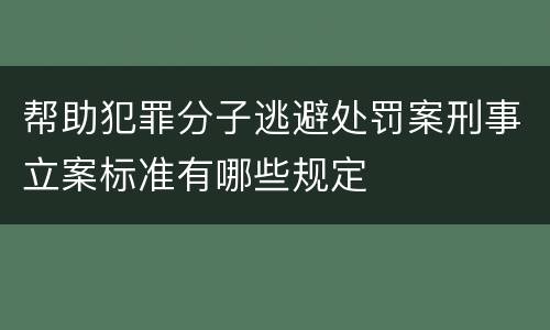 帮助犯罪分子逃避处罚案刑事立案标准有哪些规定