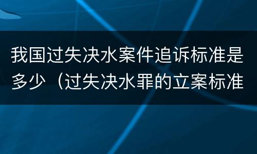 我国过失决水案件追诉标准是多少（过失决水罪的立案标准）