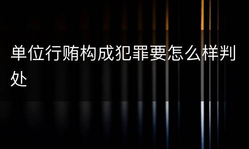 单位行贿构成犯罪要怎么样判处