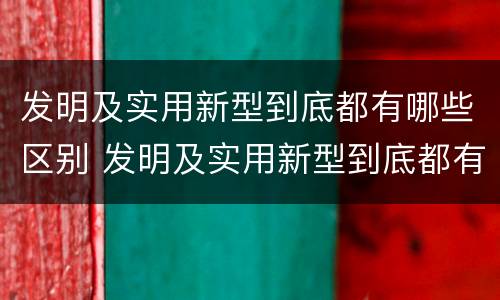 发明及实用新型到底都有哪些区别 发明及实用新型到底都有哪些区别呢