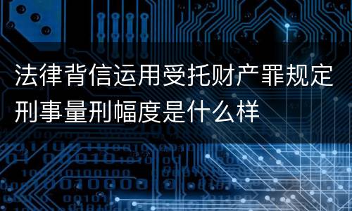 法律背信运用受托财产罪规定刑事量刑幅度是什么样