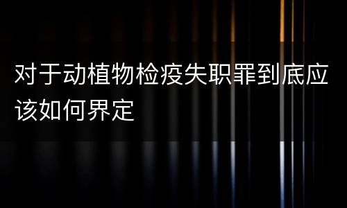 对于动植物检疫失职罪到底应该如何界定