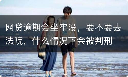 网贷逾期会坐牢没，要不要去法院，什么情况下会被判刑