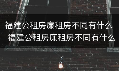 福建公租房廉租房不同有什么 福建公租房廉租房不同有什么影响