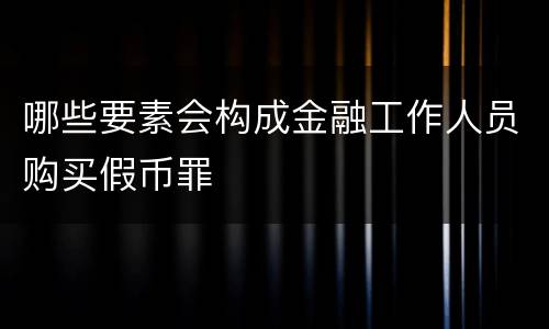 哪些要素会构成金融工作人员购买假币罪