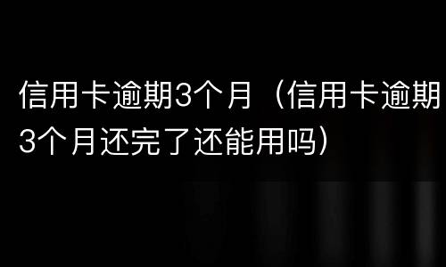 信用卡逾期3个月（信用卡逾期3个月还完了还能用吗）