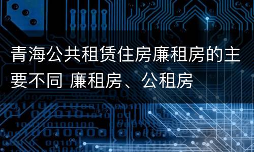 青海公共租赁住房廉租房的主要不同 廉租房、公租房