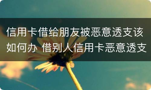信用卡借给朋友被恶意透支该如何办 借别人信用卡恶意透支