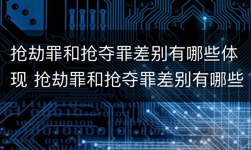 抢劫罪和抢夺罪差别有哪些体现 抢劫罪和抢夺罪差别有哪些体现呢