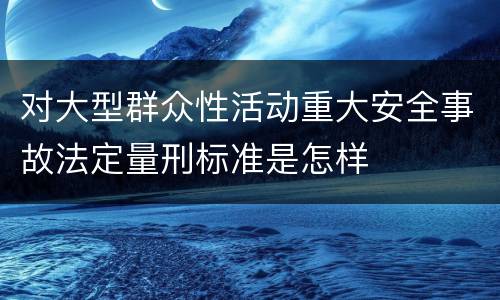 对大型群众性活动重大安全事故法定量刑标准是怎样