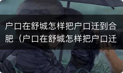 户口在舒城怎样把户口迁到合肥（户口在舒城怎样把户口迁到合肥市）