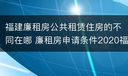 福建廉租房公共租赁住房的不同在哪 廉租房申请条件2020福建