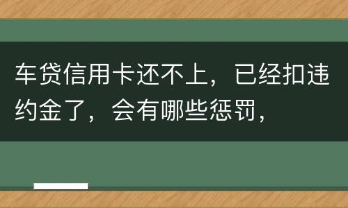 车贷信用卡还不上，已经扣违约金了，会有哪些惩罚，