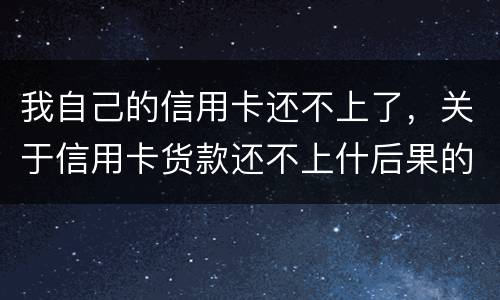 我自己的信用卡还不上了，关于信用卡货款还不上什后果的啊