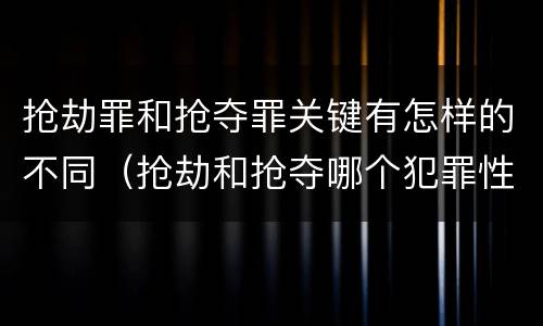 抢劫罪和抢夺罪关键有怎样的不同（抢劫和抢夺哪个犯罪性质严重）