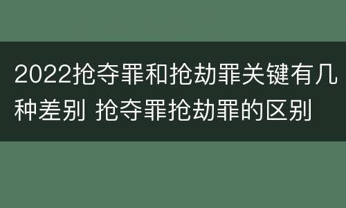 2022抢夺罪和抢劫罪关键有几种差别 抢夺罪抢劫罪的区别