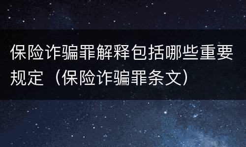 保险诈骗罪解释包括哪些重要规定（保险诈骗罪条文）