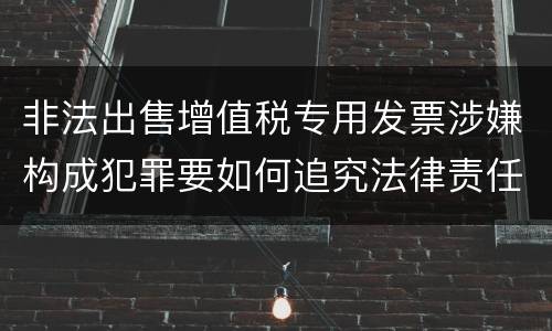 非法出售增值税专用发票涉嫌构成犯罪要如何追究法律责任