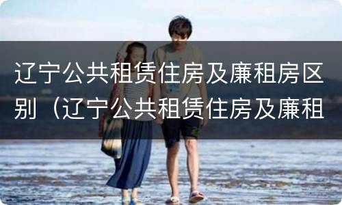 辽宁公共租赁住房及廉租房区别（辽宁公共租赁住房及廉租房区别大吗）