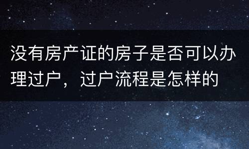 没有房产证的房子是否可以办理过户，过户流程是怎样的